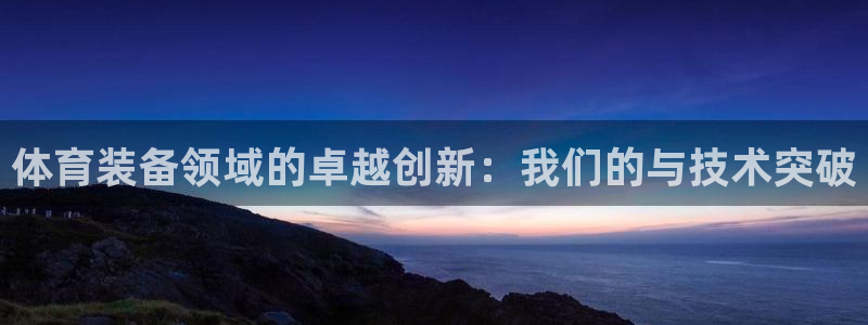 fb体育招商电话号码查询是多少：体育装备领域的卓越创新：我们