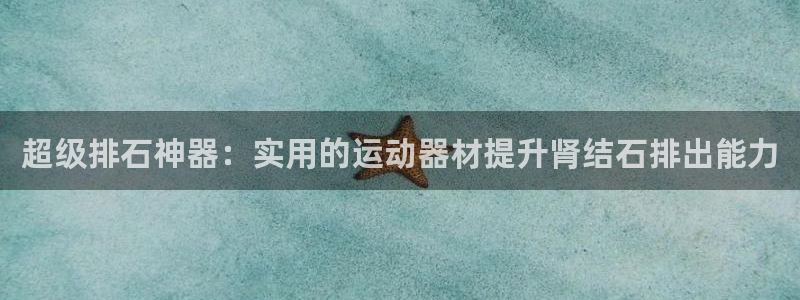 fb体育招商电话是多少号码：超级排石神器：实用的运动器材提升