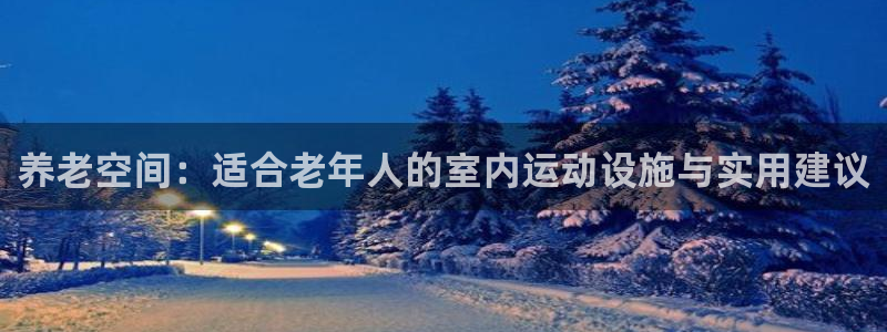 fb体育招商电话号码查询：养老空间：适合老年人的室内运动设施